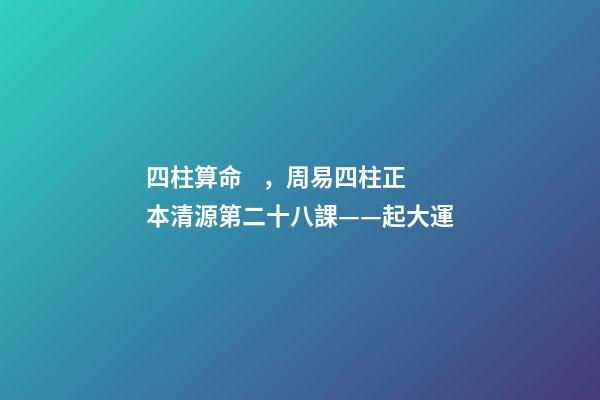 四柱算命，周易四柱正本清源第二十八課——起大運